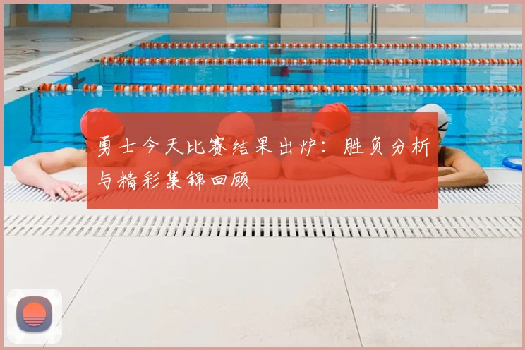 勇士今天比赛结果出炉：胜负分析与精彩集锦回顾