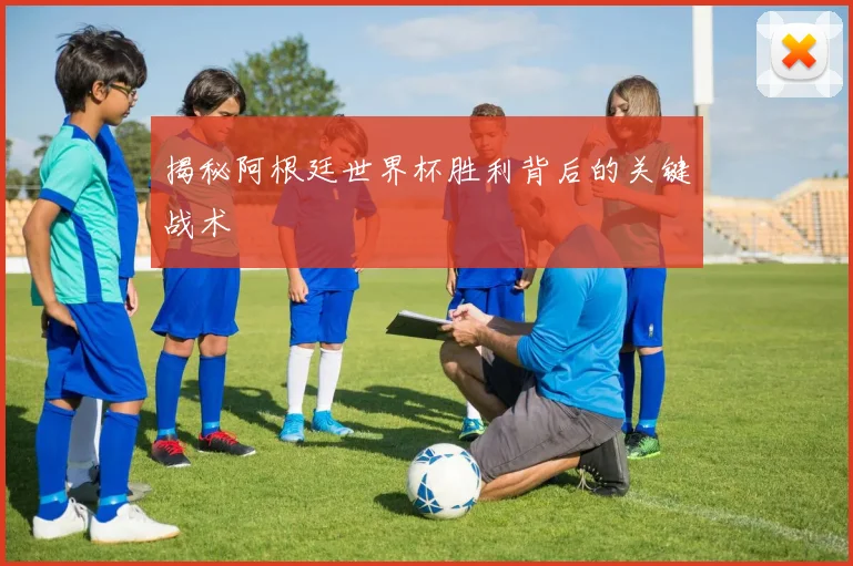 揭秘阿根廷世界杯胜利背后的关键战术