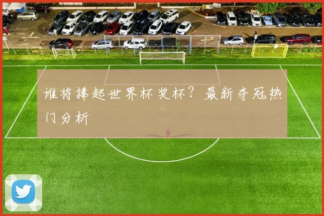 谁将捧起世界杯奖杯?最新夺冠热门分析