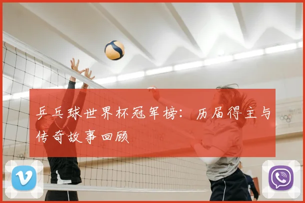 乒乓球世界杯冠军榜:历届得主与传奇故事回顾