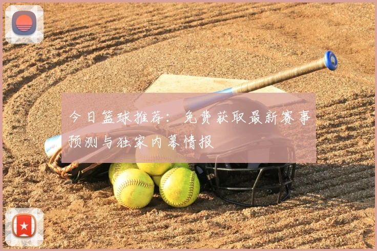 今日篮球推荐:免费获取最新赛事预测与独家内幕情报