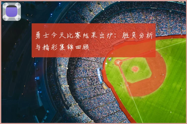 勇士今天比赛结果出炉:胜负分析与精彩集锦回顾