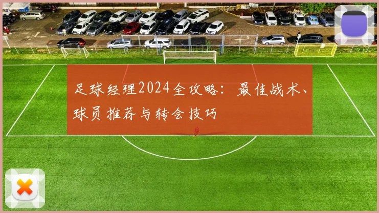 足球经理2024全攻略：最佳战术、球员推荐与转会技巧