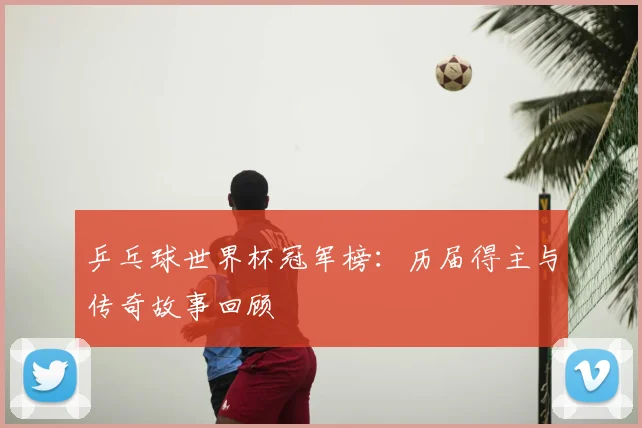 乒乓球世界杯冠军榜:历届得主与传奇故事回顾