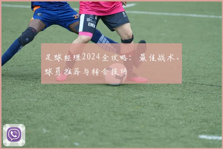 足球经理2024全攻略：最佳战术、球员推荐与转会技巧
